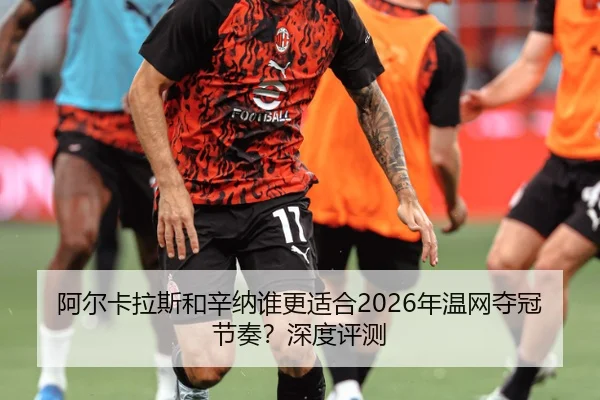 阿尔卡拉斯和辛纳谁更适合2026年温网夺冠节奏？深度评测