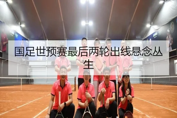 国足世预赛最后两轮出线悬念丛生