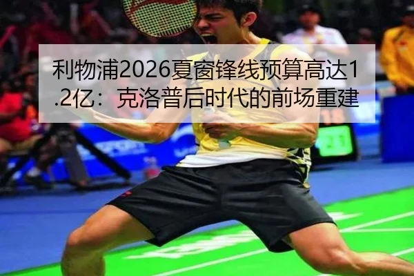 利物浦2026夏窗锋线预算高达1.2亿：克洛普后时代的前场重建